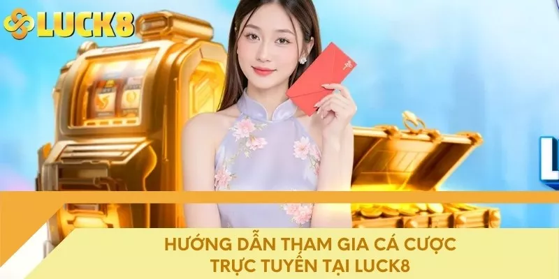 Hướng dẫn tham gia cá cược trực tuyến tại LUCK8